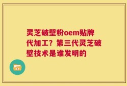 灵芝破壁粉oem贴牌代加工？第三代灵芝破壁技术是谁发明的