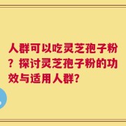 人群可以吃灵芝孢子粉？探讨灵芝孢子粉的功效与适用人群？