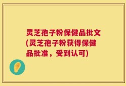 灵芝孢子粉保健品批文(灵芝孢子粉获得保健品批准，受到认可)