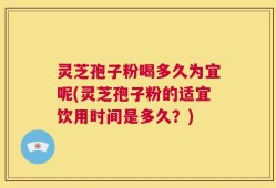 灵芝孢子粉喝多久为宜呢(灵芝孢子粉的适宜饮用时间是多久？)