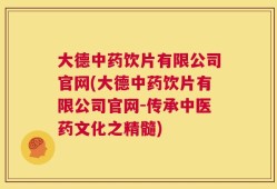 大德中药饮片有限公司官网(大德中药饮片有限公司官网-传承中医药文化之精髓)