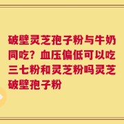破壁灵芝孢子粉与牛奶同吃？血压偏低可以吃三七粉和灵芝粉吗灵芝破壁孢子粉