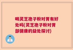 喝灵芝孢子粉对胃有好处吗(灵芝孢子粉对胃部健康的益处探讨)
