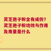 灵芝孢子粉含有成份？灵芝孢子粉功效与作用及用量是什么