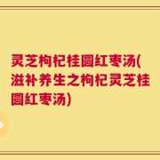 灵芝枸杞桂圆红枣汤(滋补养生之枸杞灵芝桂圆红枣汤)