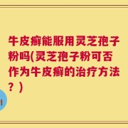 牛皮癣能服用灵芝孢子粉吗(灵芝孢子粉可否作为牛皮癣的治疗方法？)