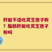 肝脏不适吃灵芝孢子粉？脂肪肝能吃灵芝孢子粉吗
