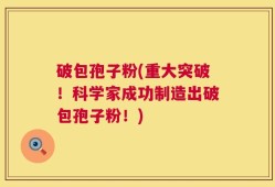 破包孢子粉(重大突破！科学家成功制造出破包孢子粉！)