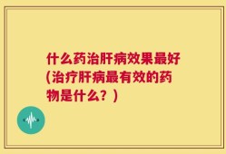 什么药治肝病效果最好(治疗肝病最有效的药物是什么？)