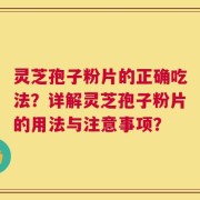 灵芝孢子粉片的正确吃法？详解灵芝孢子粉片的用法与注意事项？