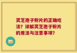 灵芝孢子粉片的正确吃法？详解灵芝孢子粉片的用法与注意事项？