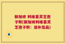 新加坡 利维喜灵芝孢子粉(新加坡利维喜灵芝孢子粉：滋补佳品)