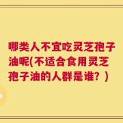 哪类人不宜吃灵芝孢子油呢(不适合食用灵芝孢子油的人群是谁？)