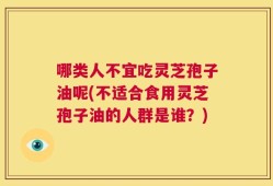 哪类人不宜吃灵芝孢子油呢(不适合食用灵芝孢子油的人群是谁？)