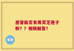 感冒能否食用灵芝孢子粉？？视频解答？