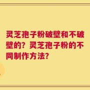 灵芝孢子粉破壁和不破壁的？灵芝孢子粉的不同制作方法？