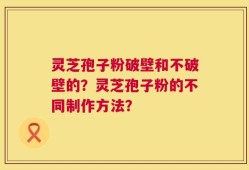 灵芝孢子粉破壁和不破壁的？灵芝孢子粉的不同制作方法？