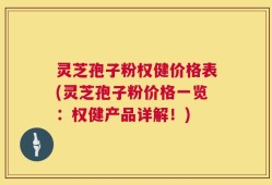 灵芝孢子粉权健价格表(灵芝孢子粉价格一览：权健产品详解！)