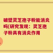 破壁灵芝孢子粉能消炎吗(研究发现：灵芝孢子粉具有消炎作用