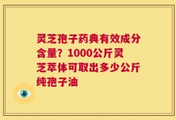 灵芝孢子药典有效成分含量？1000公斤灵芝萃体可取出多少公斤纯孢子油
