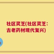 社区灵芝(社区灵芝：古老药材现代复兴)