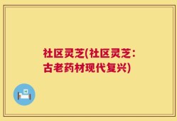 社区灵芝(社区灵芝：古老药材现代复兴)
