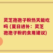 灵芝孢孢子粉热天能吃吗 (夏日进补：灵芝孢孢子粉的食用建议)