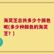 海灵芝总共多少个颜色呢(多少种颜色的海灵芝？)