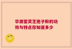 华源堂灵芝孢子粉的功效与特点你知道多少