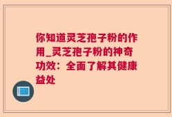 你知道灵芝孢子粉的作用_灵芝孢子粉的神奇功效：全面了解其健康益处