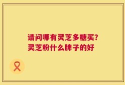 请问哪有灵芝多糖买？灵芝粉什么牌子的好