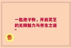 一匙孢子粉，开启灵芝的无限魅力与养生之道”