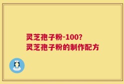 灵芝孢子粉-100？灵芝孢子粉的制作配方