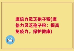 康倍力灵芝孢子粉(康倍力灵芝孢子粉：提高免疫力，保护健康)