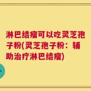 淋巴结瘤可以吃灵芝孢子粉(灵芝孢子粉：辅助治疗淋巴结瘤)
