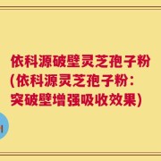依科源破壁灵芝孢子粉(依科源灵芝孢子粉：突破壁增强吸收效果)