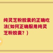 纯灵芝粉胶囊的正确吃法(如何正确服用纯灵芝粉胶囊？)