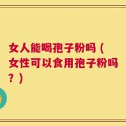 女人能喝孢子粉吗 (女性可以食用孢子粉吗？)