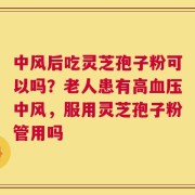 中风后吃灵芝孢子粉可以吗？老人患有高血压中风，服用灵芝孢子粉管用吗