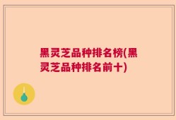 黑灵芝品种排名榜(黑灵芝品种排名前十)