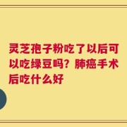 灵芝孢子粉吃了以后可以吃绿豆吗？肺癌手术后吃什么好