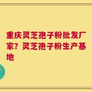 重庆灵芝孢子粉批发厂家？灵芝孢子粉生产基地