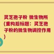 灵芝孢子粉 微生物所(重构后标题：灵芝孢子粉的微生物调控作用)