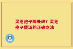 灵芝孢子酶处理？灵芝孢子煲汤的正确吃法