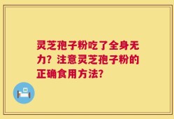 灵芝孢子粉吃了全身无力？注意灵芝孢子粉的正确食用方法？