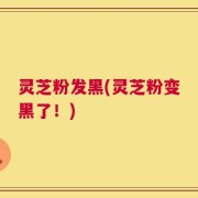 灵芝粉发黑(灵芝粉变黑了！)