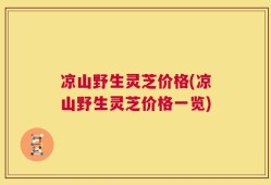 凉山野生灵芝价格(凉山野生灵芝价格一览)