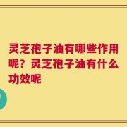 灵芝孢子油有哪些作用呢？灵芝孢子油有什么功效呢