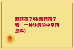 藏药孢子粉(藏药孢子粉：一种珍贵的中草药原料)