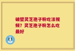 破壁灵芝孢子粉吃法视频？灵芝孢子粉怎么吃最好